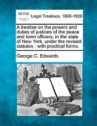 A Treatise on the Powers and Duties of Justices of the Peace and Town Officers, in the State of New York, Under the Revised Statutes: With Practical