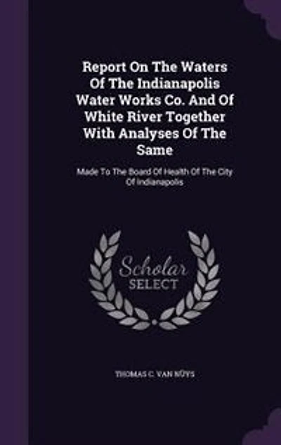Report On The Waters Of Indianapolis Water Works Co. And White River Together With Analyses Same: Made To Board Health City