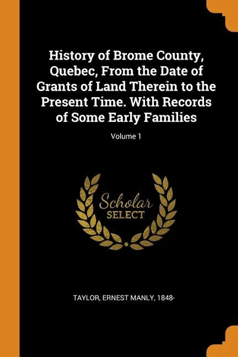 History of Brome County, Quebec, From the Date Grants Land Therein to Present Time. With Records Some Early Families; Volume 1