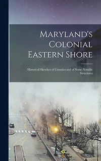 Maryland's Colonial Eastern Shore: Historical Sketches of Counties and of Some Notable Structures