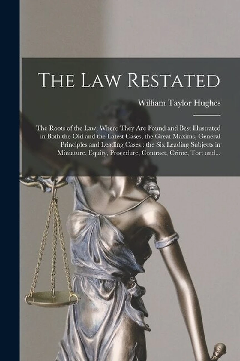 The Law Restated: the Roots of the Law, Where They Are Found and Best Illustrated in Both the Old and the Latest Cases, the Great Maxims, General Principles and Leading Cases: the Six Leading Subjects in Miniature, Equity, Procedure, Contract, Crime, ...