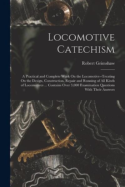 Locomotive Catechism: A Practical and Complete Work On the Locomotive-Treating On the Design, Construction, Repair and Running of All Kinds of Locomotives ... Contains Over 3,000 Examination Questions With Their Answers