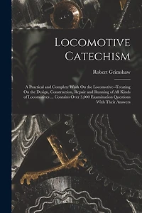Locomotive Catechism: A Practical and Complete Work On the Locomotive-Treating On the Design, Construction, Repair and Running of All Kinds of Locomotives ... Contains Over 3,000 Examination Questions With Their Answers
