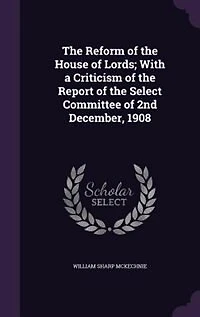 the Reform of House Lords, With a Criticism Report Select Committee 2nd December, 1908