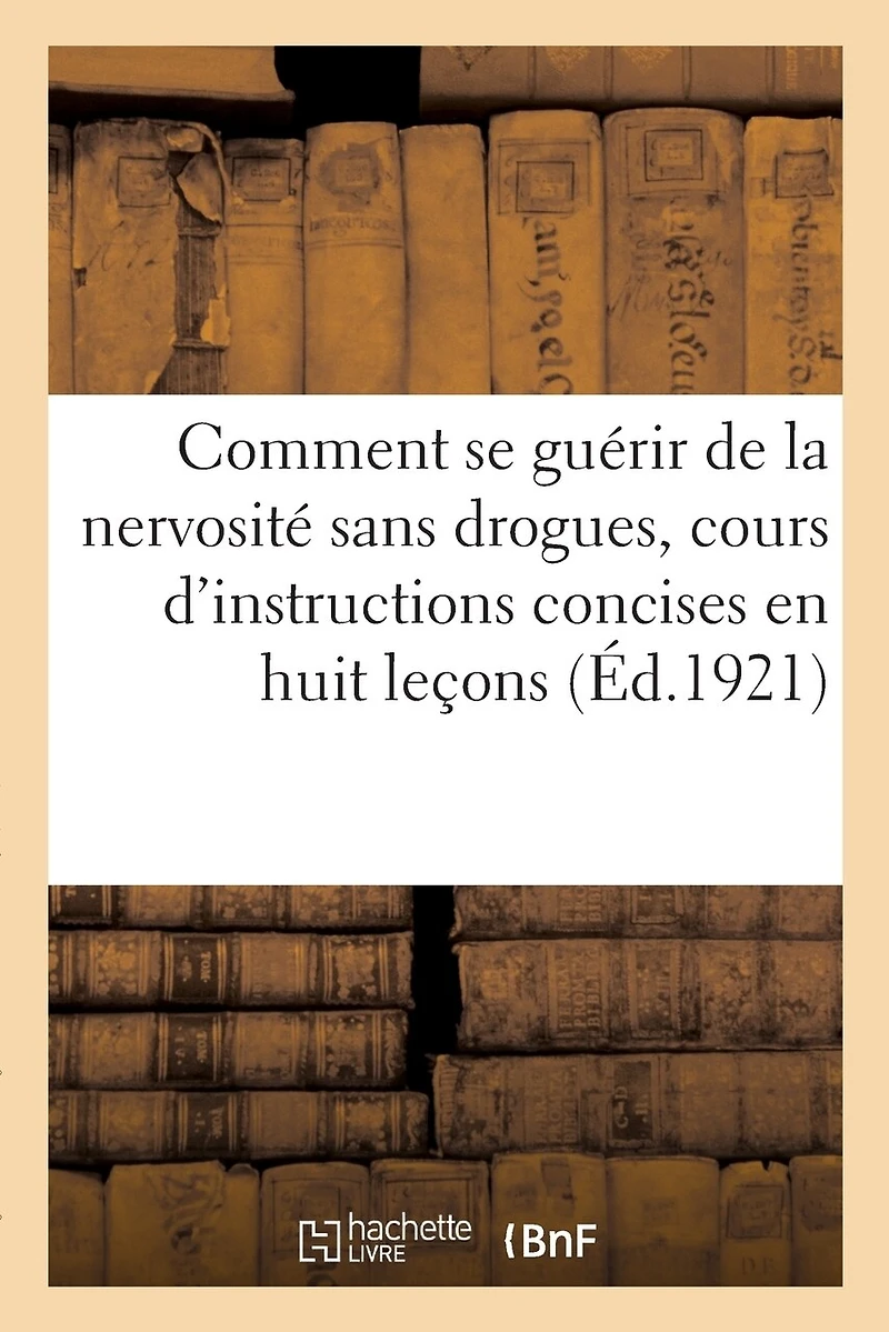 Comment Se Guérir de la Nervosité Sans Drogues, Cours d'Instructions Concises En Huit Leçons