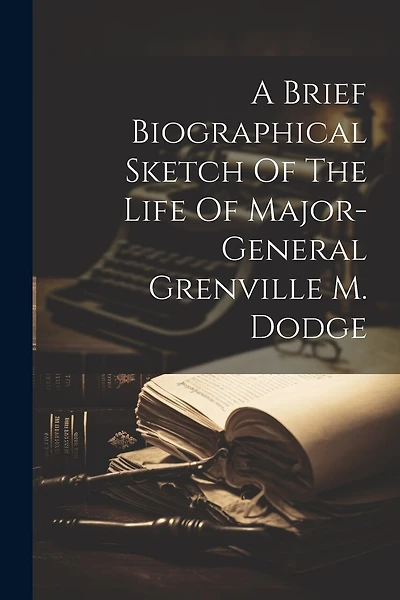 A Brief Biographical Sketch Of The Life Of Major-general Grenville M. Dodge