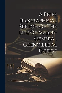 A Brief Biographical Sketch Of The Life Of Major-general Grenville M. Dodge