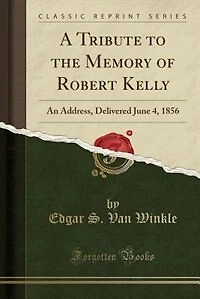 A Tribute to the Memory of Robert Kelly: An Address, Delivered June 4, 1856 (Classic Reprint)