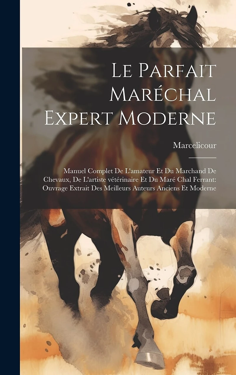 Le parfait maréchal expert moderne: Manuel complet de l'amateur et du marchand de chevaux, de l'artiste vétérinaire et du maré chal ferrant: ouvrage extrait des meilleurs auteurs anciens et moderne