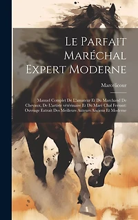 Le parfait maréchal expert moderne: Manuel complet de l'amateur et du marchand de chevaux, de l'artiste vétérinaire et du maré chal ferrant: ouvrage extrait des meilleurs auteurs anciens et moderne