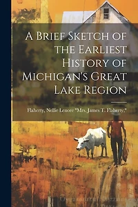 A Brief Sketch of the Earliest History of Michigan's Great Lake Region