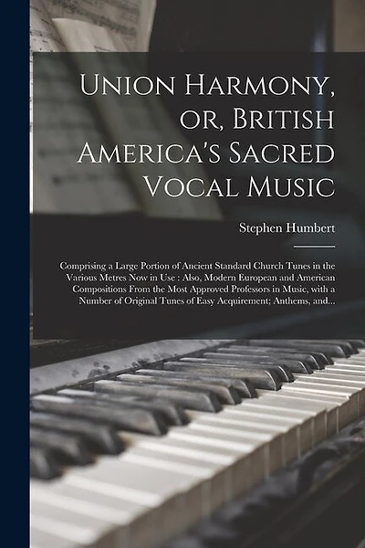 Union Harmony, or, British America's Sacred Vocal Music [microform]: Comprising a Large Portion of Ancient Standard Church Tunes in the Various Metres Now in Use: Also, Modern European and American Compositions From the Most Approved Professors In...