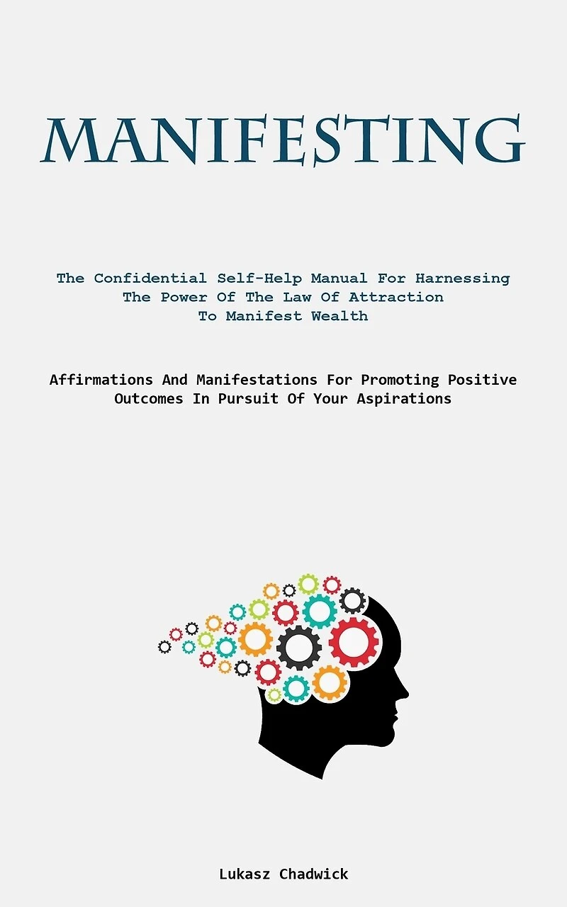 Manifesting: The Confidential Self-Help Manual For Harnessing The Power Of The Law Of Attraction To Manifest Wealth (Affirmations And Manifestations For Promoting Positive Outcomes In Pursuit Of Your Aspirations)