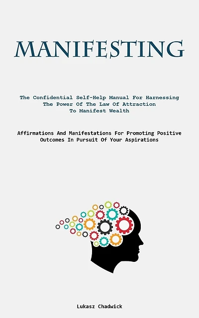 Manifesting: The Confidential Self-Help Manual For Harnessing The Power Of The Law Of Attraction To Manifest Wealth (Affirmations And Manifestations For Promoting Positive Outcomes In Pursuit Of Your Aspirations)