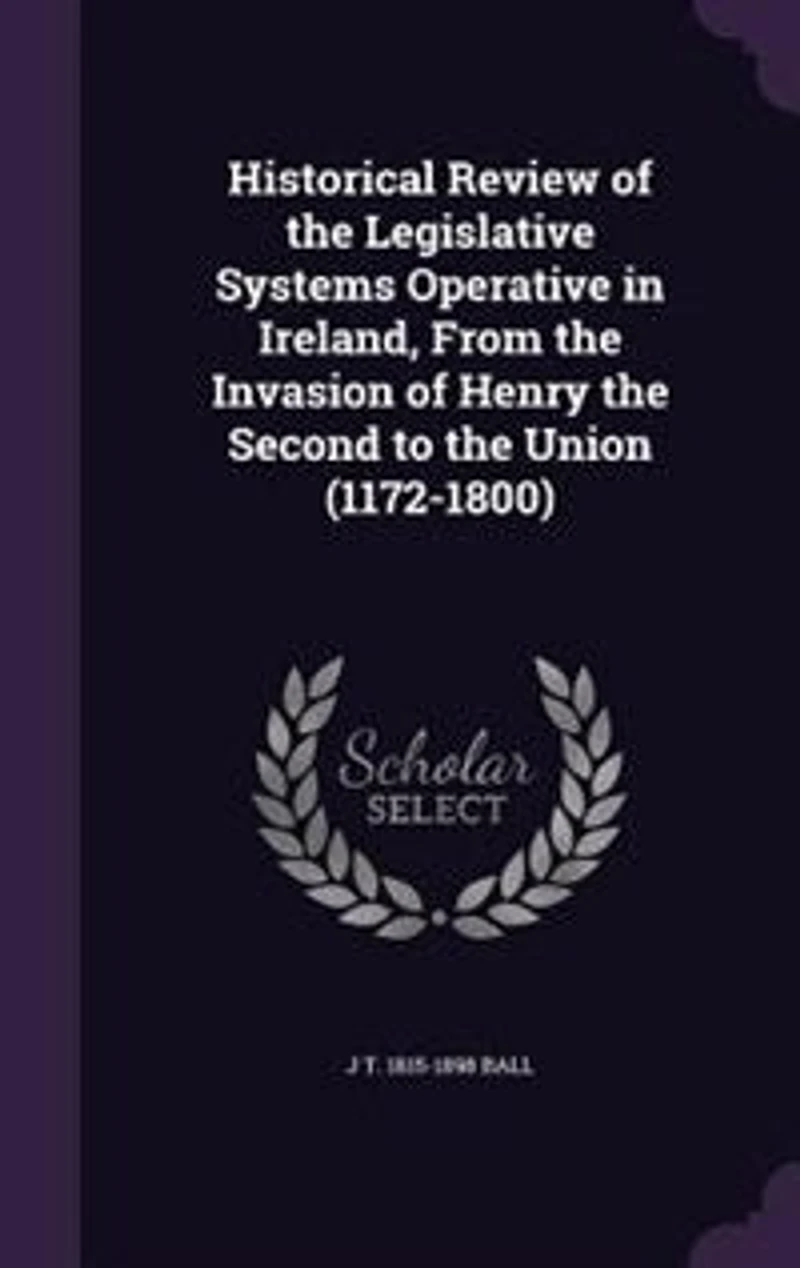 Historical Review of the Legislative Systems Operative in Ireland, From the Invasion of Henry the Second to the Union (1172-1800)