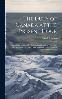 The Duty of Canada at the Present Hour: An Address Meant to be Delivered at Ottawa, in November and December, 1914, but Twice Suppressed in the Name of "loyalty and Patriotism"