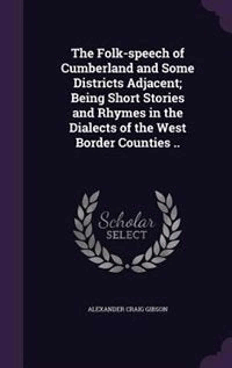 The Folk-speech of Cumberland and Some Districts Adjacent; Being Short Stories and Rhymes in the Dialects of the West Border Counties ..