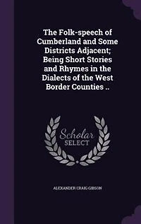 The Folk-speech of Cumberland and Some Districts Adjacent; Being Short Stories and Rhymes in the Dialects of the West Border Counties ..