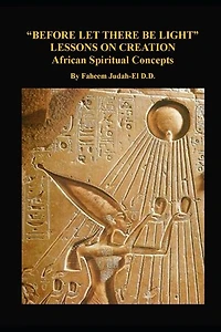 "before Let There Be Light" Lessons on Creation: African Spiritual Concepts from the African Nile Valley