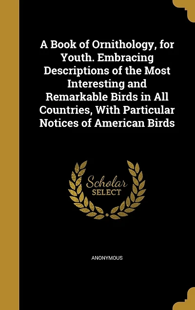 A Book of Ornithology, for Youth: Embracing Descriptions the Most Interesting and Remarkable Birds All Countries, With Particul