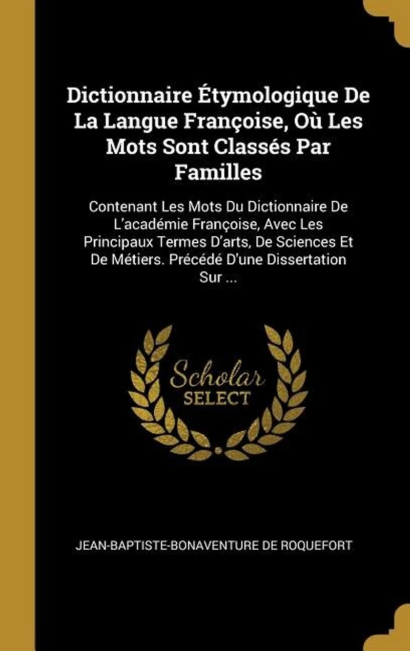 Dictionnaire Étymologique De La Langue Françoise, Où Les Mots Sont Classés Par Familles: Contenant Du L'académie Avec Principaux Termes D'arts, S