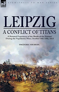 Leipzig--A Conflict of Titans: a Personal Experience the 'Battle Nations' During Napoleonic Wars, October 14th-19th, 1813