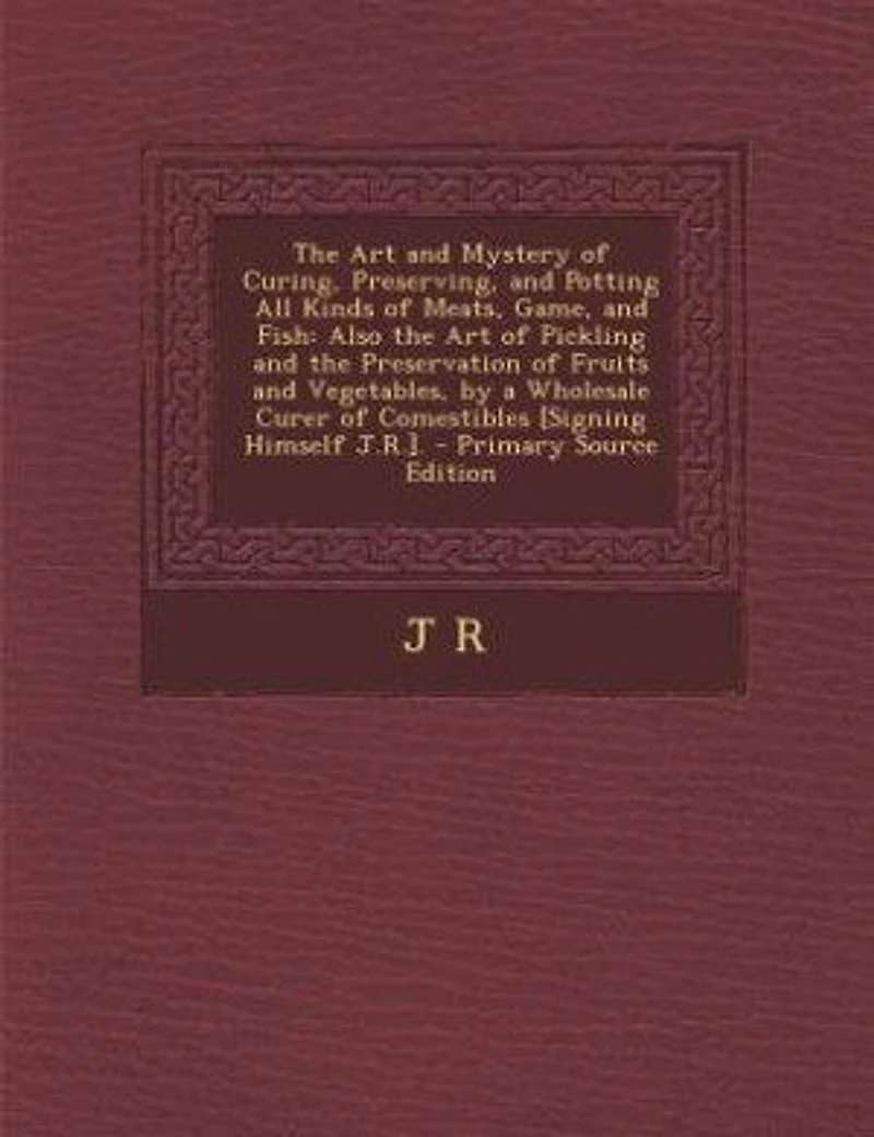 the Art and Mystery of Curing, Preserving, Potting All Kinds Meats, Game, Fish: Also Pickling Preservation Fruits Vegetables, by a Wholesale Curer Com