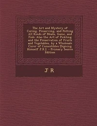 the Art and Mystery of Curing, Preserving, Potting All Kinds Meats, Game, Fish: Also Pickling Preservation Fruits Vegetables, by a Wholesale Curer Com