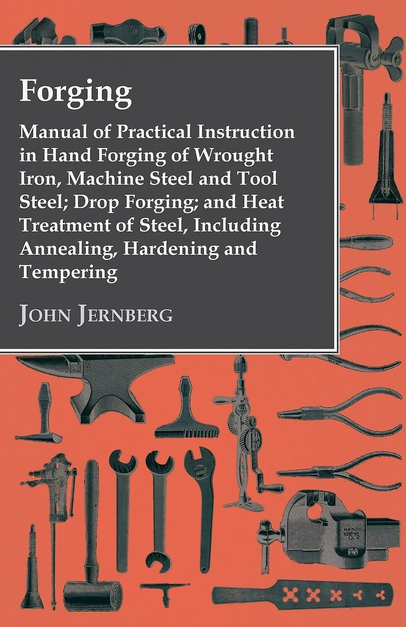 Forging - Manual Of Practical Instruction Hand Wrought Iron, Machine Steel And Tool Steel; Drop Forging; Heat Treatment Steel, Including Annealing, Hardening Tempering