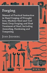 Forging - Manual Of Practical Instruction Hand Wrought Iron, Machine Steel And Tool Steel; Drop Forging; Heat Treatment Steel, Including Annealing, Hardening Tempering