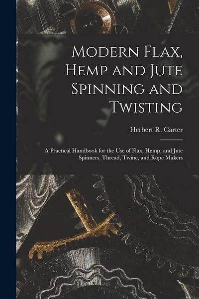 Modern Flax, Hemp and Jute Spinning and Twisting: A Practical Handbook for the Use of Flax, Hemp, and Jute Spinners, Thread, Twine, and Rope Makers