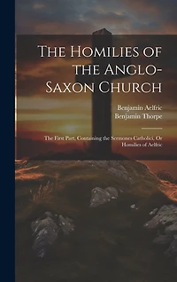 The Homilies of the Anglo-Saxon Church: The First Part, Containing the Sermones Catholici, Or Homilies of Aelfric