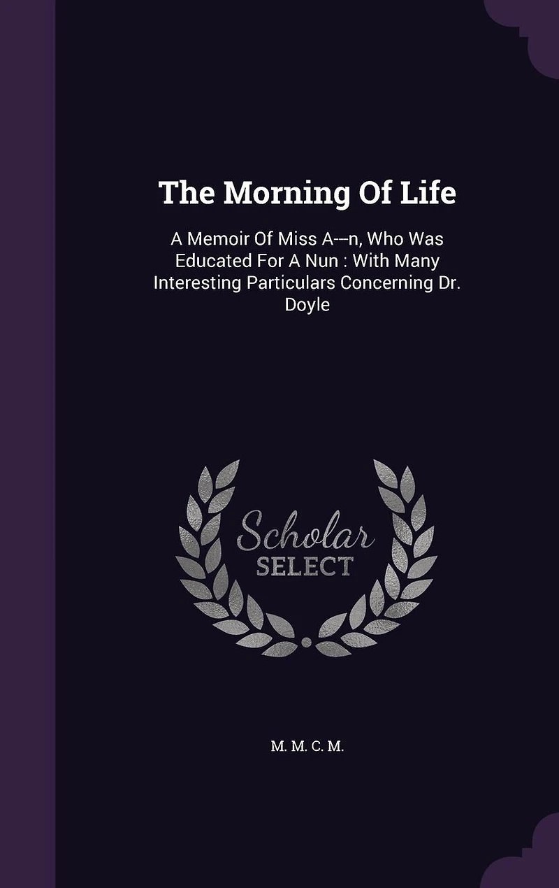 The Morning Of Life: A Memoir Miss A---n, Who Was Educated For Nun: With Many Interesting Particulars Concerning Dr. Doyle