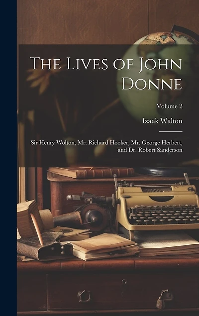 The Lives of John Donne: Sir Henry Wolton, Mr. Richard Hooker, Mr. George Herbert, and Dr. Robert Sanderson; Volume 2
