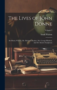The Lives of John Donne: Sir Henry Wolton, Mr. Richard Hooker, Mr. George Herbert, and Dr. Robert Sanderson; Volume 2