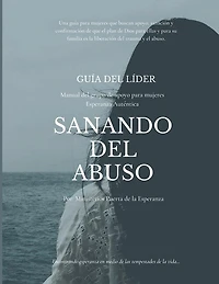 Guía del líder Sanando del abuso: Esperanza Auténtica Manual del Grupo de Apoyo para Mujeres