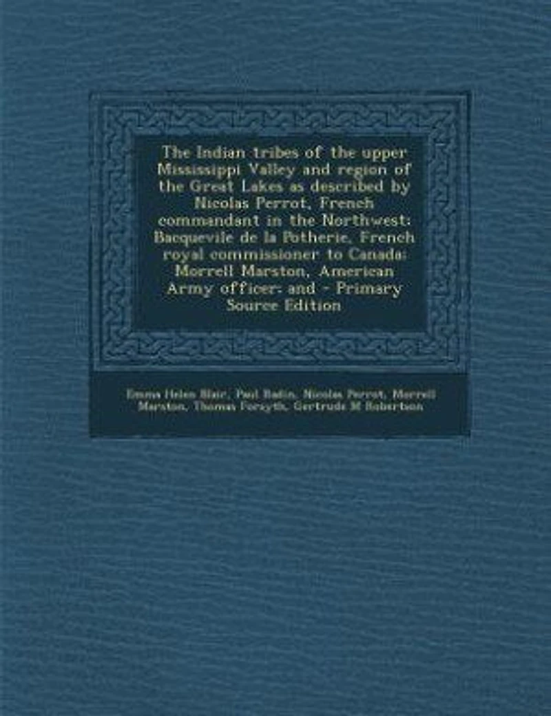 The Indian tribes of the upper Mississippi Valley and region of the Great Lakes as described by Nicolas Perrot, French commandant in the Northwest; Bacquevile de la Potherie, French royal commissioner to Canada; Morrell Marston, American Army officer; and