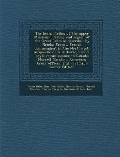 The Indian tribes of the upper Mississippi Valley and region of the Great Lakes as described by Nicolas Perrot, French commandant in the Northwest; Bacquevile de la Potherie, French royal commissioner to Canada; Morrell Marston, American Army officer; and