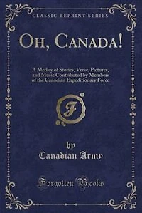 Oh, Canada!: A Medley of Stories, Verse, Pictures, and Music Contributed by Members the Canadian Expeditionar