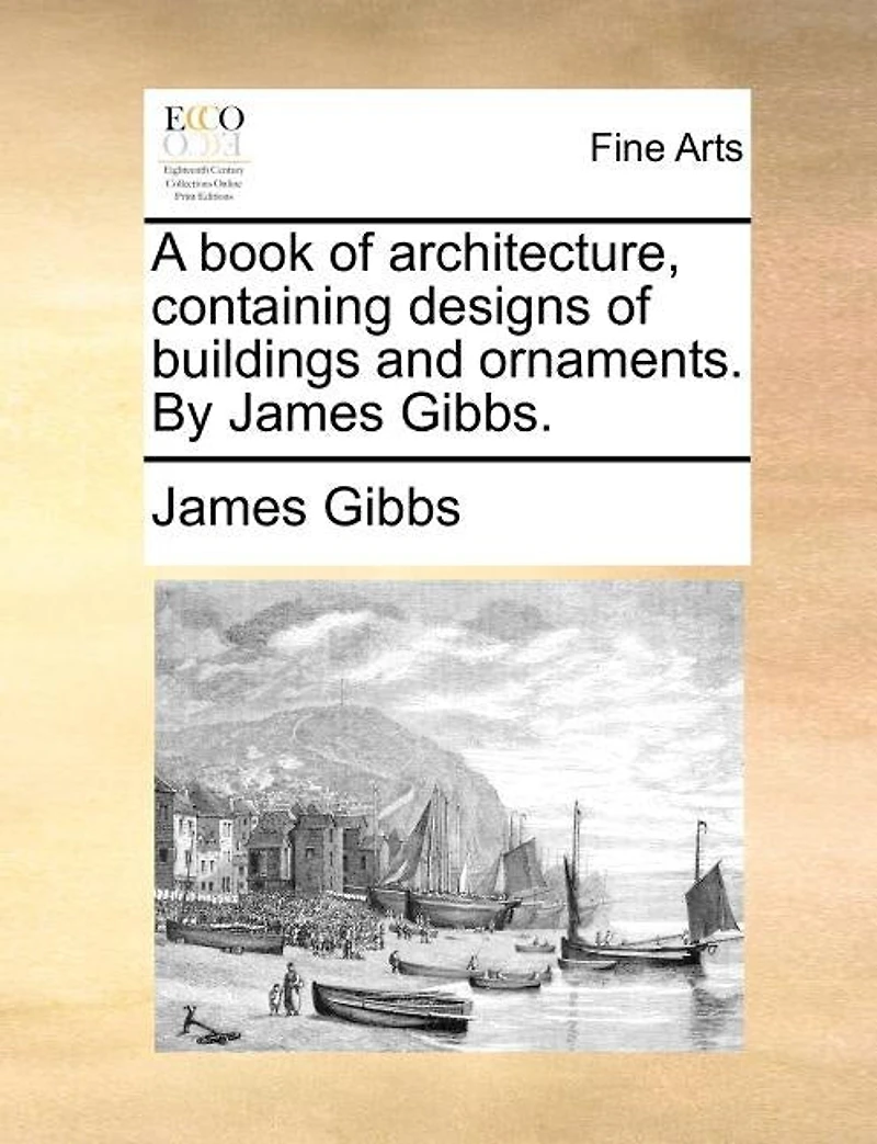 A Book of Architecture, Containing Designs Buildings and Ornaments. By James Gibbs