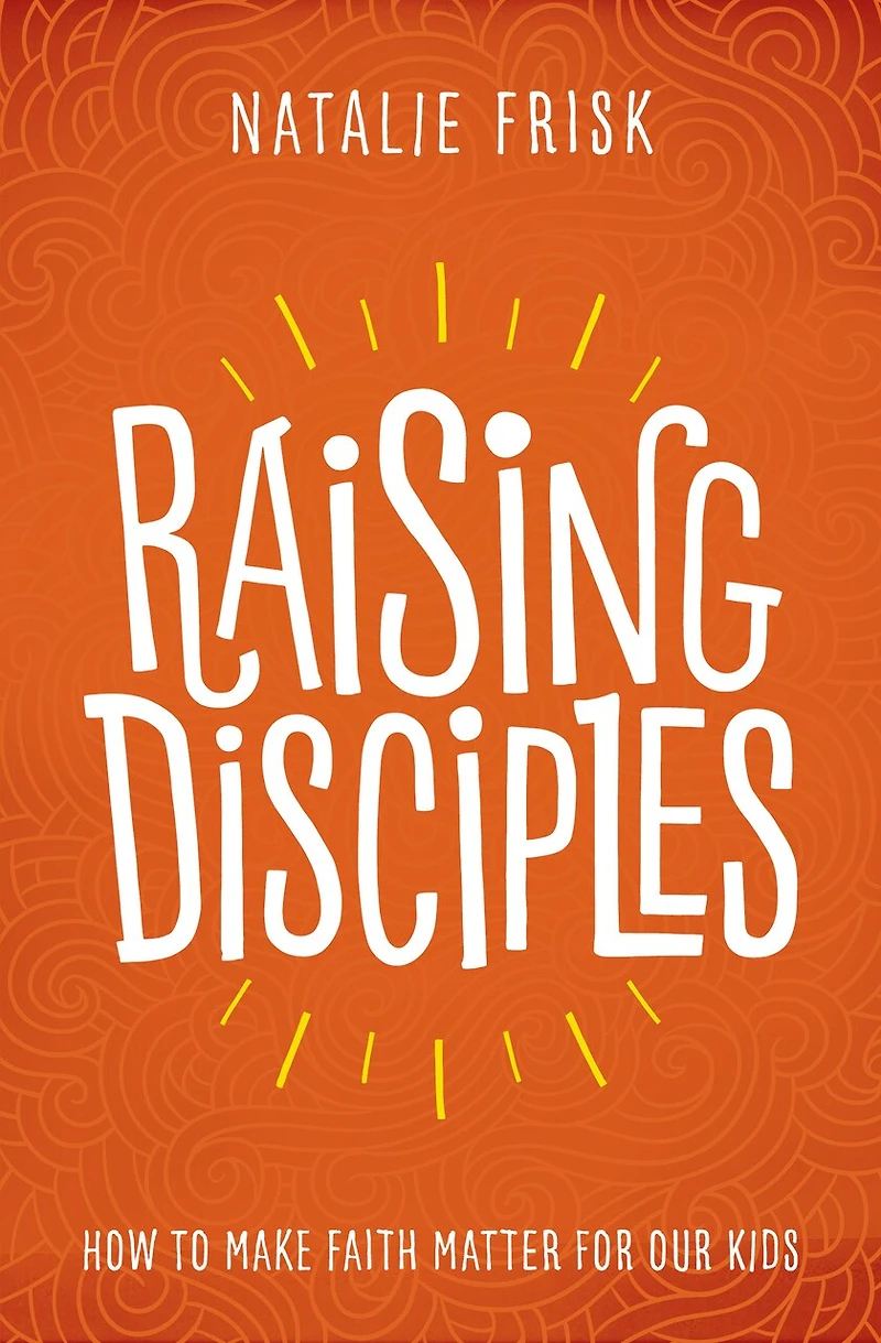 Raising Disciples: How To Make Faith Matter For Our Kids