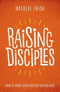 Raising Disciples: How To Make Faith Matter For Our Kids