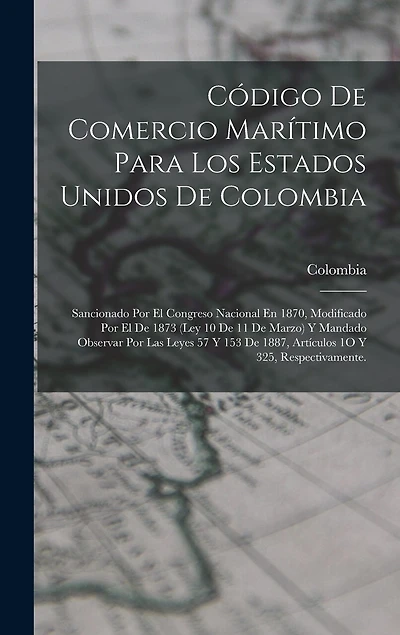 Código De Comercio Marítimo Para Los Estados Unidos De Colombia: Sancionado Por El Congreso Nacional En 1870, Modificado Por El De 1873 (Ley 10 De 11 De Marzo) Y Mandado Observar Por Las Leyes 57 Y 153 De 1887, Artículos 1O Y 325, Respectivamente.