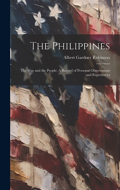 The Philippines: The War and the People; A Record of Personal Observations and Experiences