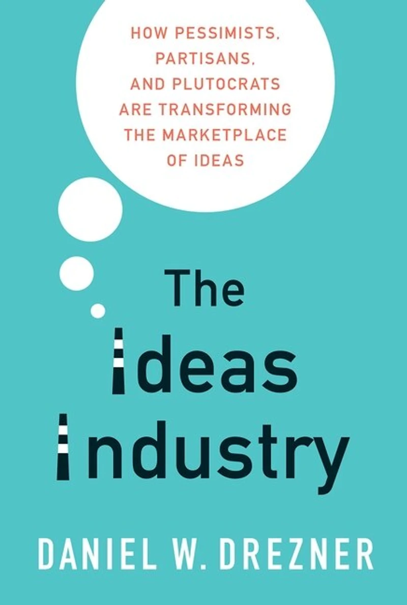 the Ideas Industry: How Pessimists, Partisans, and Plutocrats are Transforming Marketplace of
