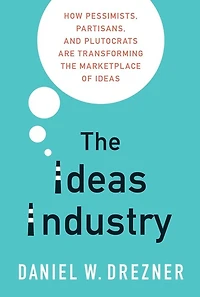 the Ideas Industry: How Pessimists, Partisans, and Plutocrats are Transforming Marketplace of