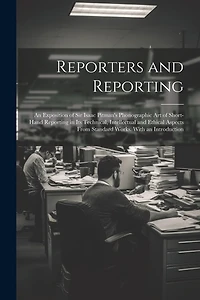 Reporters and Reporting: An Exposition of Sir Isaac Pitman's Phonographic Art of Short-Hand Reporting in Its Technical