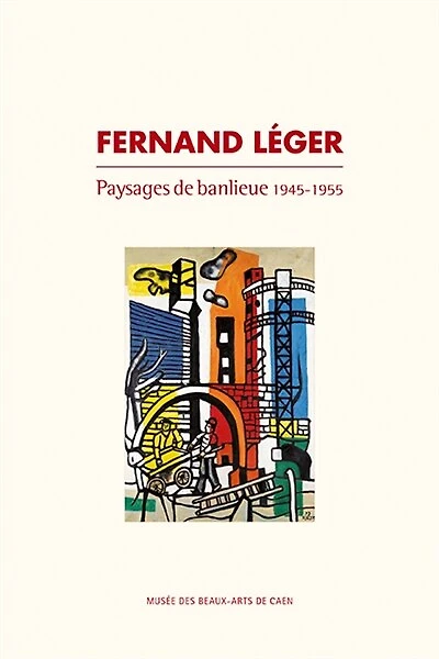 Fernand Léger : paysages de banlieue : 1945-1955: paysages de banlieue