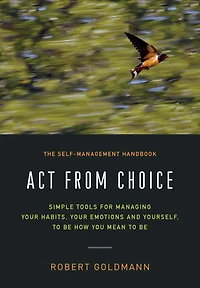 Act from Choice: Simple tools for managing your habits, emotions and yourself, to be how you mean
