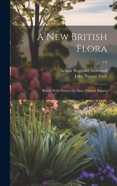 A New British Flora; British Wild Flowers in Their Natural Haunts; v.6